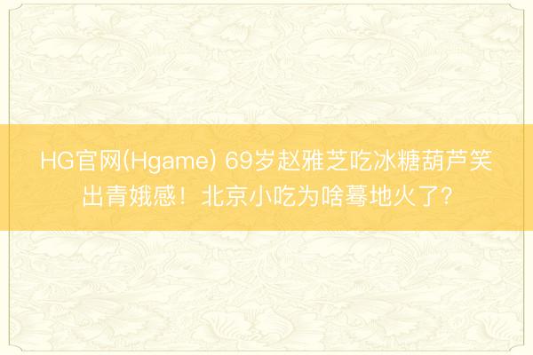 HG官网(Hgame) 69岁赵雅芝吃冰糖葫芦笑出青娥感！北京小吃为啥蓦地火了？