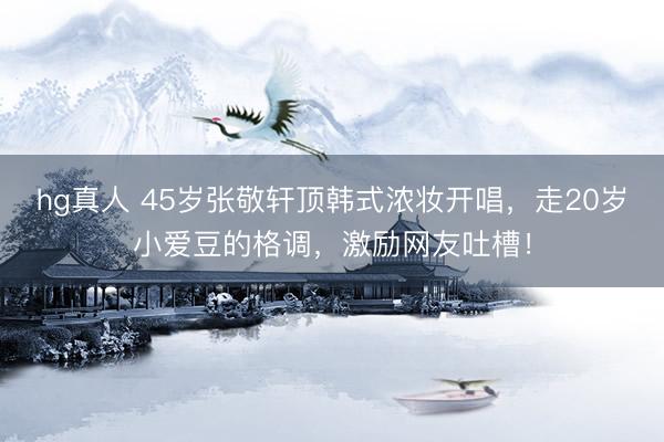 hg真人 45岁张敬轩顶韩式浓妆开唱，走20岁小爱豆的格调，激励网友吐槽！