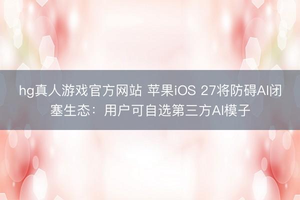hg真人游戏官方网站 苹果iOS 27将防碍AI闭塞生态：用户可自选第三方AI模子