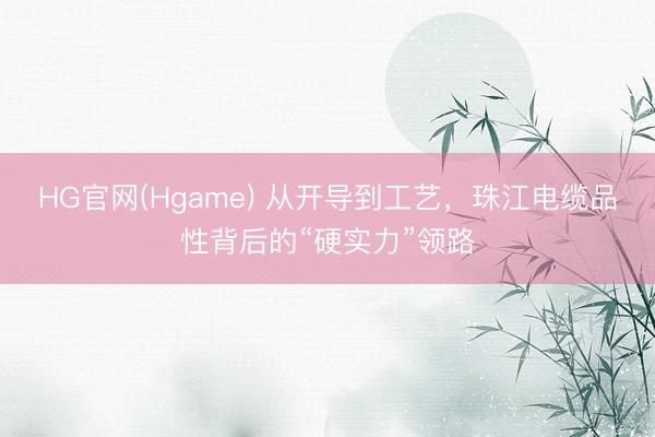 HG官网(Hgame) 从开导到工艺，珠江电缆品性背后的“硬实力”领路