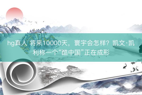 hg真人 将来10000天，寰宇会怎样？凯文·凯利称一个“酷中国”正在成形