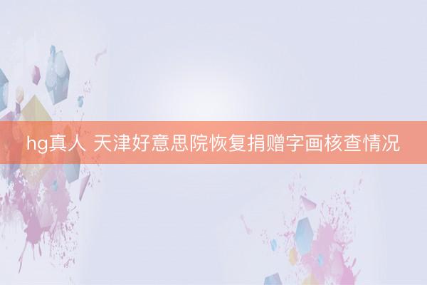 hg真人 天津好意思院恢复捐赠字画核查情况