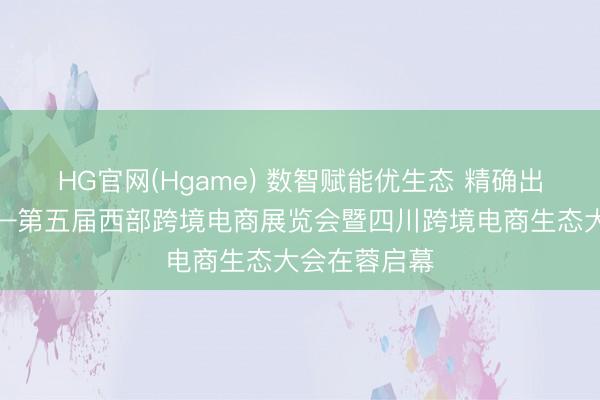 HG官网(Hgame) 数智赋能优生态 精确出海向民众——第五届西部跨境电商展览会暨四川跨境电商生态大会在蓉启幕
