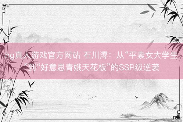 hg真人游戏官方网站 石川澪：从“平素女大学生”到“好意思青娥天花板”的SSR级逆袭