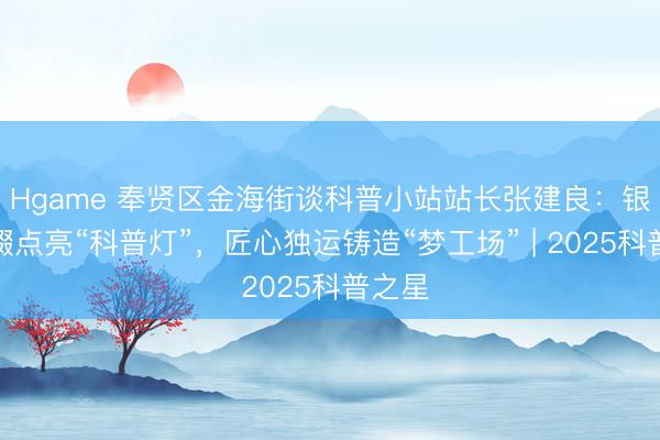 Hgame 奉贤区金海街谈科普小站站长张建良：银龄不辍点亮“科普灯”，匠心独运铸造“梦工场” | 2025科普之星