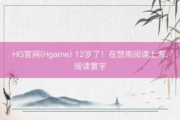 HG官网(Hgame) 12岁了！在想南阅读上海，阅读寰宇