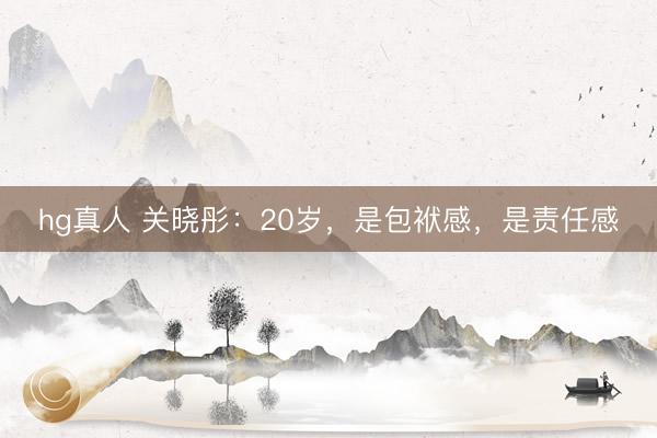 hg真人 关晓彤：20岁，是包袱感，是责任感