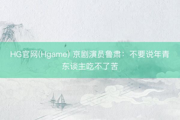 HG官网(Hgame) 京剧演员鲁肃：不要说年青东谈主吃不了苦