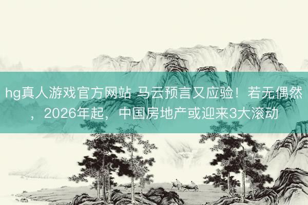 hg真人游戏官方网站 马云预言又应验！若无偶然，2026年起，中国房地产或迎来3大滚动