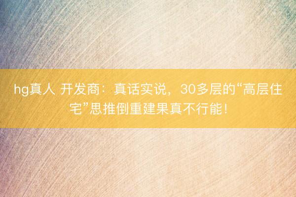 hg真人 开发商：真话实说，30多层的“高层住宅”思推倒重建果真不行能！