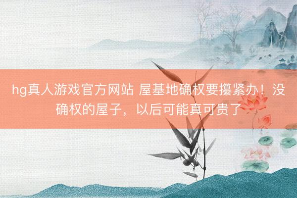 hg真人游戏官方网站 屋基地确权要攥紧办！没确权的屋子，以后可能真可贵了
