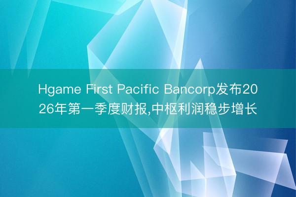 Hgame First Pacific Bancorp发布2026年第一季度财报，中枢利润稳步增长
