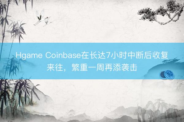 Hgame Coinbase在长达7小时中断后收复来往，繁重一周再添袭击