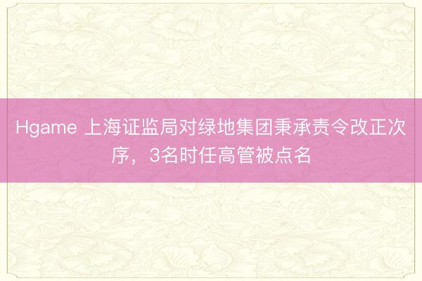 Hgame 上海证监局对绿地集团秉承责令改正次序，3名时任高管被点名