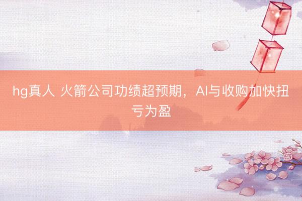 hg真人 火箭公司功绩超预期，AI与收购加快扭亏为盈