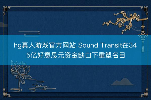 hg真人游戏官方网站 Sound Transit在345亿好意思元资金缺口下重塑名目