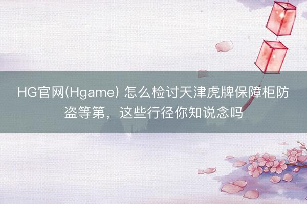 HG官网(Hgame) 怎么检讨天津虎牌保障柜防盗等第，这些行径你知说念吗
