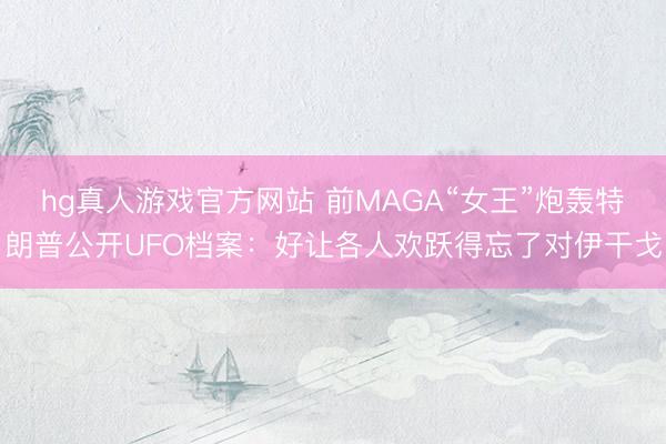 hg真人游戏官方网站 前MAGA“女王”炮轰特朗普公开UFO档案：好让各人欢跃得忘了对伊干戈