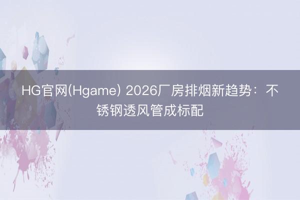 HG官网(Hgame) 2026厂房排烟新趋势：不锈钢透风管成标配